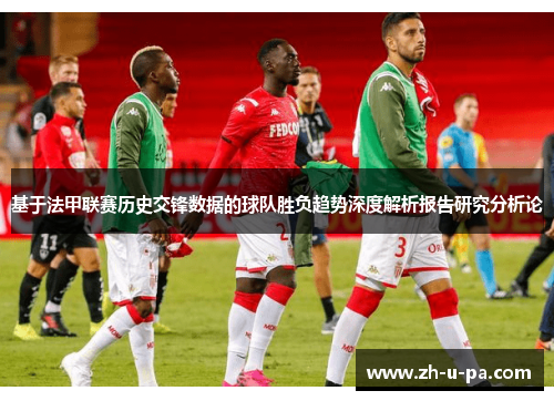 基于法甲联赛历史交锋数据的球队胜负趋势深度解析报告研究分析论