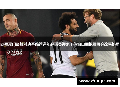 欧冠豪门巅峰对决赛前速递年轻球员迎来上位窗口期把握机会改写格局