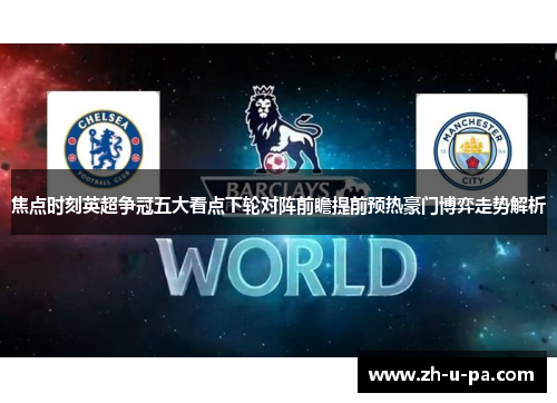 焦点时刻英超争冠五大看点下轮对阵前瞻提前预热豪门博弈走势解析