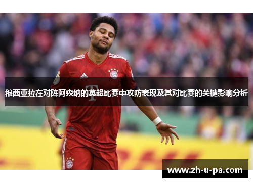 穆西亚拉在对阵阿森纳的英超比赛中攻防表现及其对比赛的关键影响分析