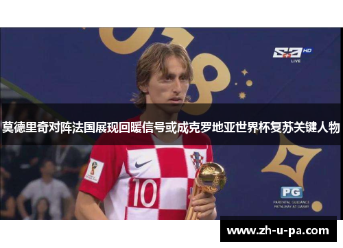 莫德里奇对阵法国展现回暖信号或成克罗地亚世界杯复苏关键人物