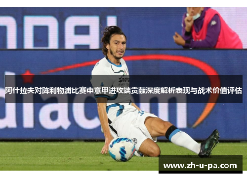 阿什拉夫对阵利物浦比赛中意甲进攻端贡献深度解析表现与战术价值评估