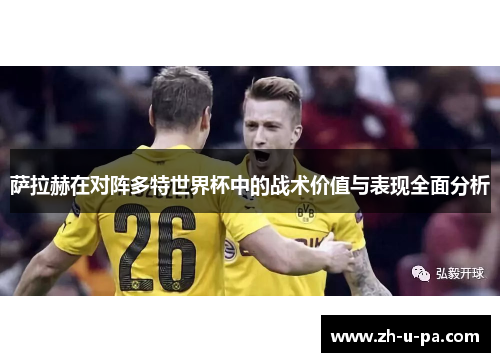 萨拉赫在对阵多特世界杯中的战术价值与表现全面分析