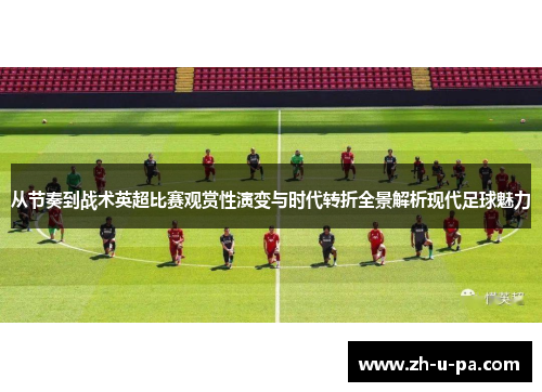 从节奏到战术英超比赛观赏性演变与时代转折全景解析现代足球魅力