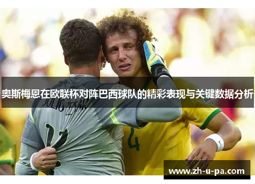 奥斯梅恩在欧联杯对阵巴西球队的精彩表现与关键数据分析 奥斯梅恩在欧联杯对阵巴西球队的精彩表现与关键数据分析