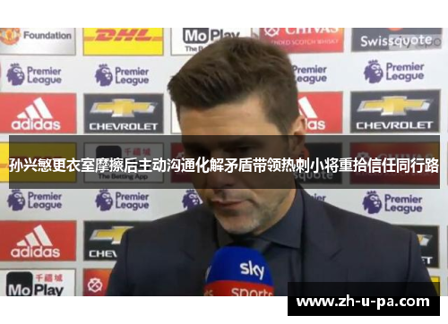 孙兴慜更衣室摩擦后主动沟通化解矛盾带领热刺小将重拾信任同行路