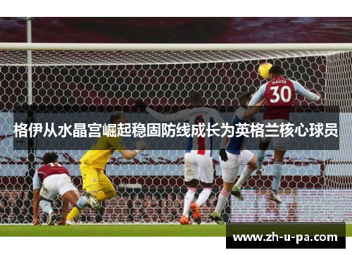 格伊从水晶宫崛起稳固防线成长为英格兰核心球员 格伊从水晶宫崛起稳固防线成长为英格兰核心球员