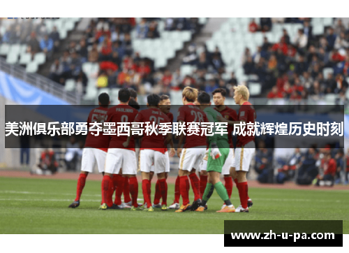 美洲俱乐部勇夺墨西哥秋季联赛冠军 成就辉煌历史时刻