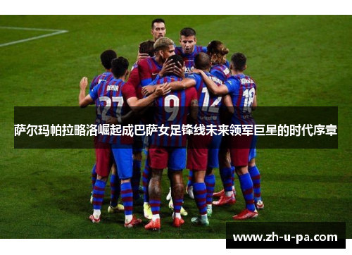 萨尔玛帕拉略洛崛起成巴萨女足锋线未来领军巨星的时代序章