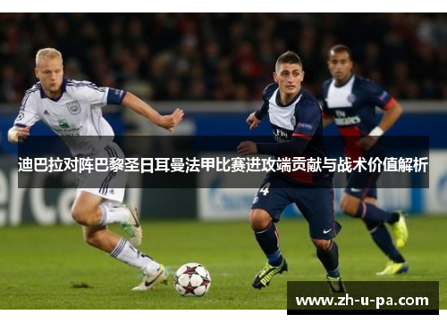 迪巴拉对阵巴黎圣日耳曼法甲比赛进攻端贡献与战术价值解析 迪巴拉对阵巴黎圣日耳曼法甲比赛进攻端贡献与战术价值解析
