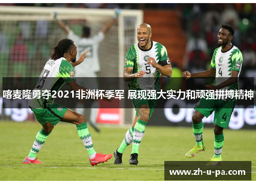 喀麦隆勇夺2021非洲杯季军 展现强大实力和顽强拼搏精神