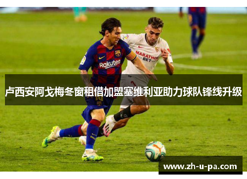 卢西安阿戈梅冬窗租借加盟塞维利亚助力球队锋线升级