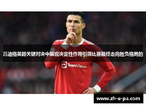 吕迪格英超关键对决中展现决定性作用引领比赛最终走向胜负格局的