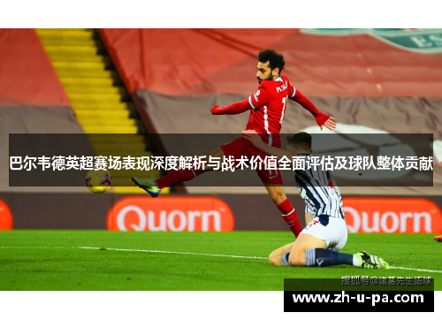 巴尔韦德英超赛场表现深度解析与战术价值全面评估及球队整体贡献