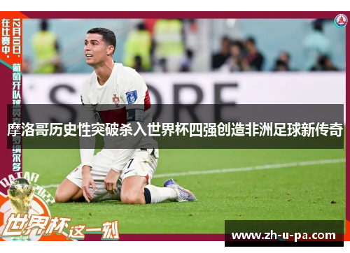摩洛哥历史性突破杀入世界杯四强创造非洲足球新传奇