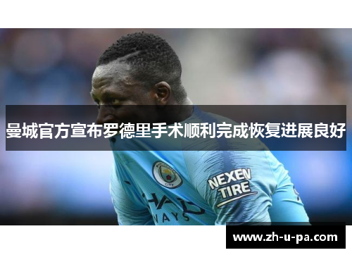 曼城官方宣布罗德里手术顺利完成恢复进展良好