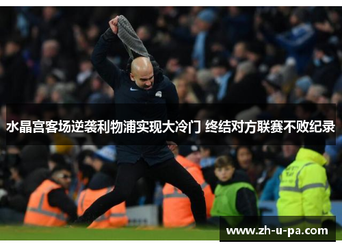 水晶宫客场逆袭利物浦实现大冷门 终结对方联赛不败纪录