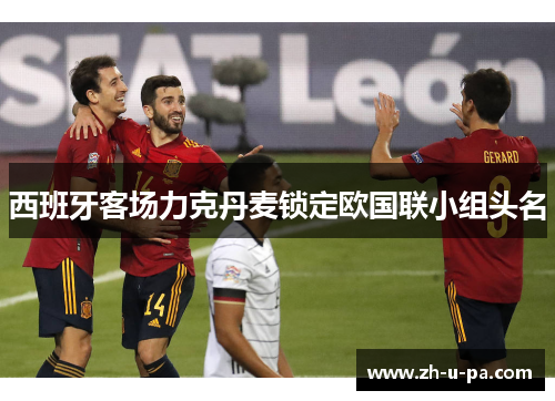 西班牙客场力克丹麦锁定欧国联小组头名 西班牙客场力克丹麦锁定欧国联小组头名