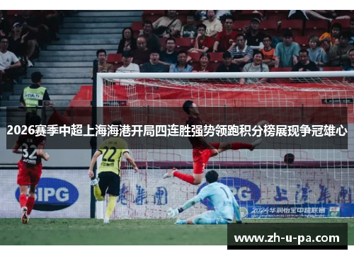 2026赛季中超上海海港开局四连胜强势领跑积分榜展现争冠雄心 2026赛季中超上海海港开局四连胜强势领跑积分榜展现争冠雄心
