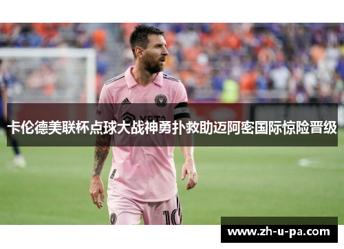 卡伦德美联杯点球大战神勇扑救助迈阿密国际惊险晋级 卡伦德美联杯点球大战神勇扑救助迈阿密国际惊险晋级