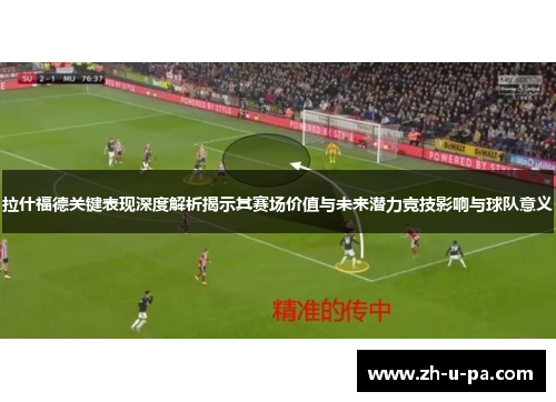 拉什福德关键表现深度解析揭示其赛场价值与未来潜力竞技影响与球队意义