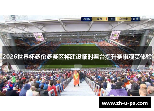 2026世界杯多伦多赛区将建设临时看台提升赛事观赏体验