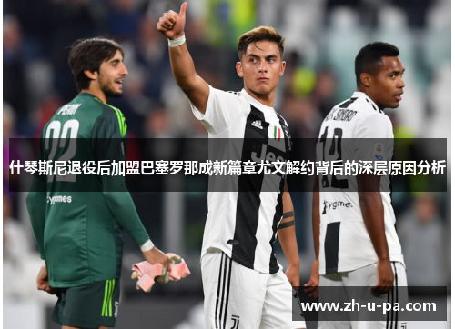 什琴斯尼退役后加盟巴塞罗那成新篇章尤文解约背后的深层原因分析