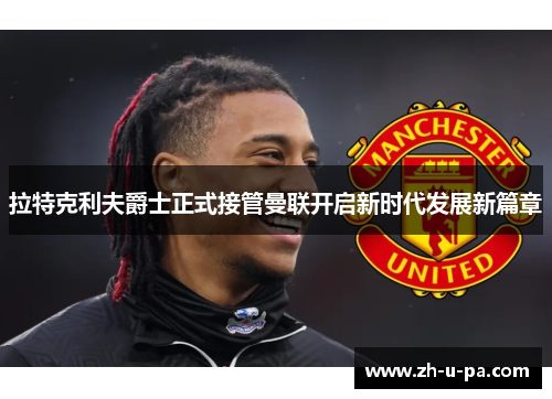 拉特克利夫爵士正式接管曼联开启新时代发展新篇章 拉特克利夫爵士正式接管曼联开启新时代发展新篇章