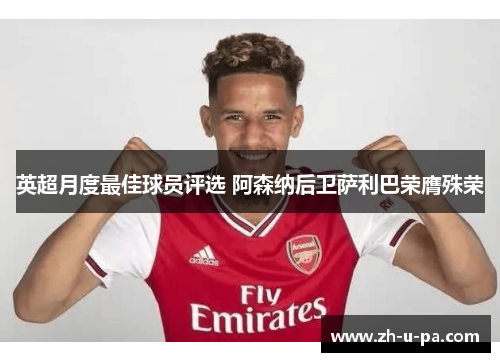 英超月度最佳球员评选 阿森纳后卫萨利巴荣膺殊荣
