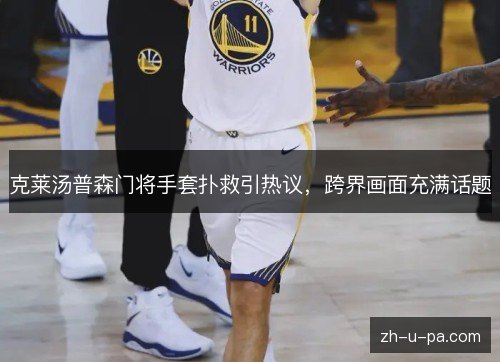 克莱汤普森门将手套扑救引热议,跨界画面充满话题 克莱汤普森门将手套扑救引热议,跨界画面充满话题